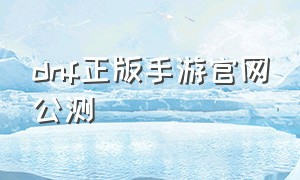 dnf正版手游官网公测（dnf正版手游今日上线）