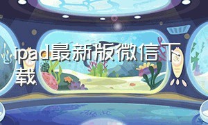 ipad最新版微信下载（ipad怎么下载最新版微信）