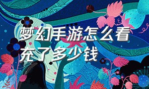 梦幻手游怎么看充了多少钱（梦幻手游怎么看充了多少钱啊）