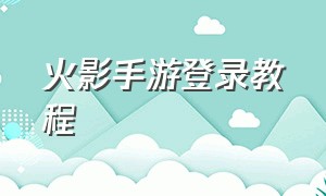 火影手游登录教程（火影手游怎么用账号密码登录）