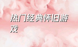 热门经典怀旧游戏（怀旧经典大型游戏大全）