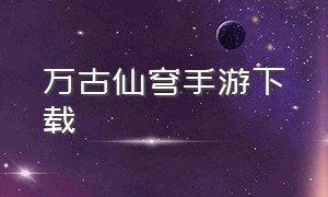 万古仙穹手游下载（万古仙穹官方版手游）