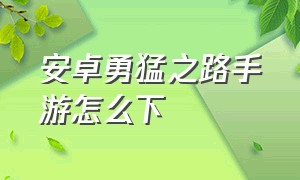 安卓勇猛之路手游怎么下（勇猛之路手游官网下载）