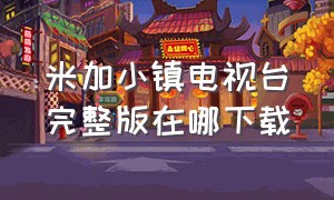 米加小镇电视台完整版在哪下载（米加小镇怎么下载免费的完整版）