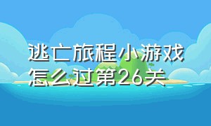 逃亡旅程小游戏怎么过第26关（小游戏第26关逃出密室）