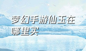 梦幻手游仙玉在哪里买（梦幻手游仙族角色）