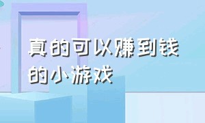 真的可以赚到钱的小游戏（真的可以赚到钱的小游戏有哪些）