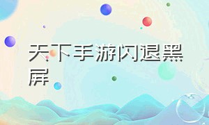 天下手游闪退黑屏