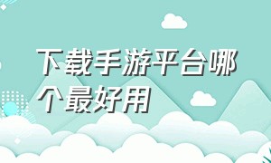 下载手游平台哪个最好用（手游下载平台十大排名）