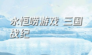 永恒唠游戏 三国战纪（永恒唠游戏 三国战纪119）