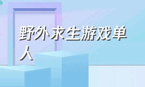 野外求生游戏单人（组队的野外求生游戏）