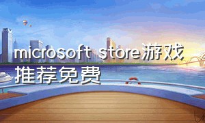 microsoft store游戏推荐免费（microsoft store好玩的免费游戏）