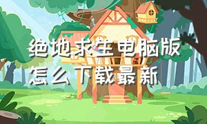 绝地求生电脑版怎么下载最新（绝地求生电脑版的怎么下）