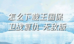 怎么下载王国保卫战复仇 无敌版（王国保卫战复仇修改版怎么下）