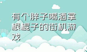 有个胖子喝酒拿根棍子的街机游戏