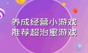 养成经营小游戏推荐超治愈游戏（休闲经营养成类小游戏推荐）