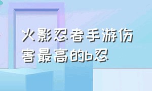 火影忍者手游伤害最高的b忍