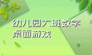 幼儿园大班数学桌面游戏（幼儿桌面游戏大班最新）