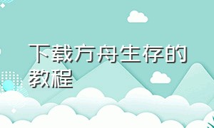 下载方舟生存的教程（怎样还可以快速的下载方舟生存呢）