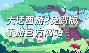 大话西游2免费版手游官方网站（大话西游2手游官方网站免费）