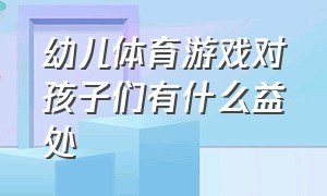 幼儿体育游戏对孩子们有什么益处（幼儿体育游戏对孩子们有什么益处和好处）