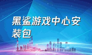 黑鲨游戏中心安装包（黑鲨游戏中心安装包在哪）