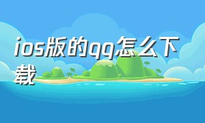 ios版的qq怎么下载（苹果手机如何下载qq最新版）