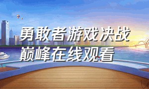 勇敢者游戏决战巅峰在线观看（勇敢者游戏再战巅峰免费观看完整）