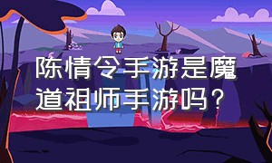 陈情令手游是魔道祖师手游吗?（陈情令手游是魔道祖师手游吗知乎）