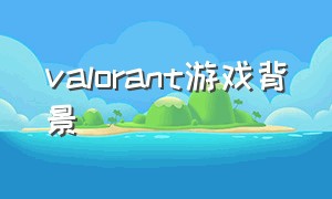 valorant游戏背景（valorant游戏免费吗）