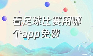 看足球比赛用哪个app免费（看足球哪个app最好）