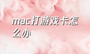 mac打游戏卡怎么办（mac打游戏卡顿）