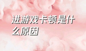 进游戏卡顿是什么原因（进游戏卡顿是什么原因权限没给完）