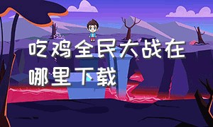 吃鸡全民大战在哪里下载