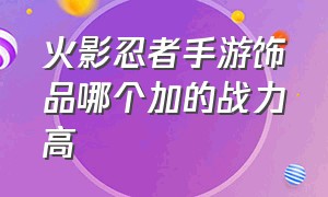 火影忍者手游饰品哪个加的战力高