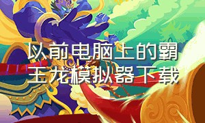 以前电脑上的霸王龙模拟器下载（小霸王模拟器中文下载）