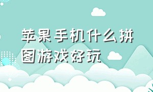 苹果手机什么拼图游戏好玩（苹果手机拼图游戏排行榜）