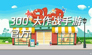 300 大作战手游官方（300大作战手游官方下载）