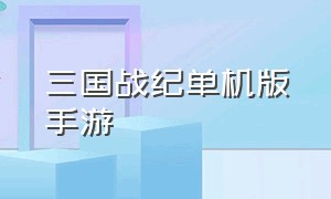 三国战纪单机版手游（三国战纪手游下载官网）