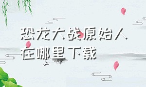 恐龙大战原始人在哪里下载