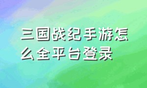 三国战纪手游怎么全平台登录