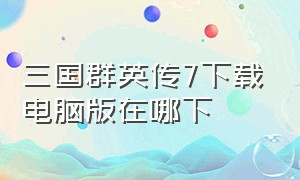 三国群英传7下载电脑版在哪下