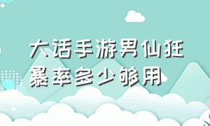 大话手游男仙狂暴率多少够用（大话西游手游男仙狂暴多少就可以了）