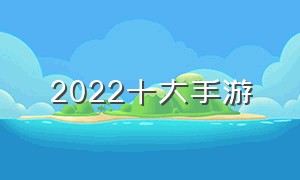 2022十大手游（2022最受欢迎手游排行榜）