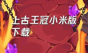 上古王冠小米版下载（上古王冠怎么下载抖音版）