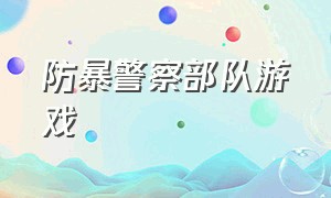 防暴警察部队游戏（防暴警察部队游戏下载）