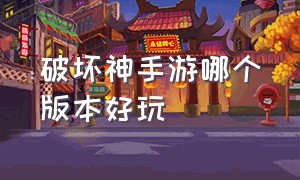 破坏神手游哪个版本好玩（破坏神手游哪个版本好玩点）