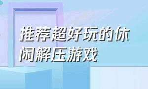 推荐超好玩的休闲解压游戏