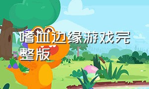 嗜血边缘游戏完整版（嗜血边缘好玩吗）