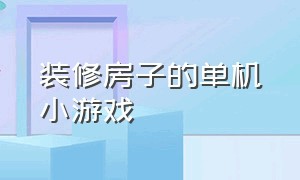 装修房子的单机小游戏（装修房子的小游戏下载）